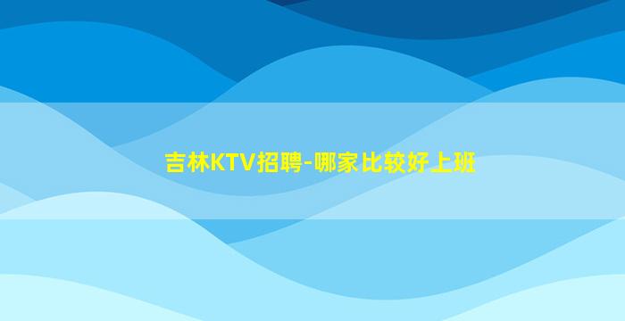 吉林KTV招聘-哪家比较好上班