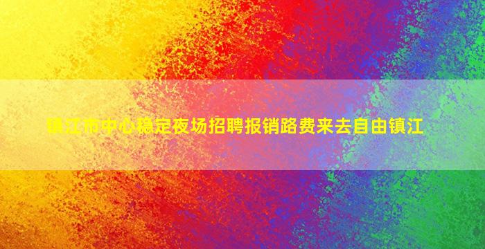 镇江市中心稳定夜场招聘报销路费来去自由镇江